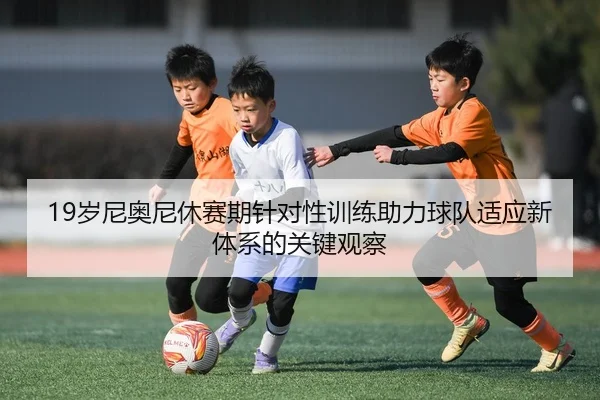 19岁尼奥尼休赛期针对性训练助力球队适应新体系的关键观察