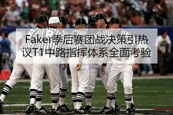 Faker季后赛团战决策引热议T1中路指挥体系全面考验