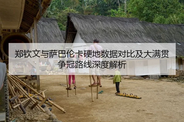郑钦文与萨巴伦卡硬地数据对比及大满贯争冠路线深度解析